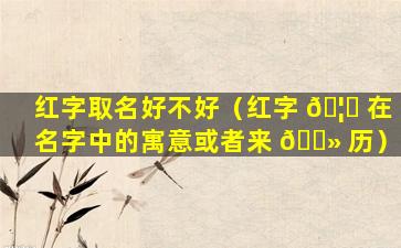 红字取名好不好（红字 🦄 在名字中的寓意或者来 🌻 历）